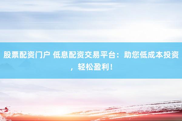 股票配资门户 低息配资交易平台:助您低成本投资,轻松盈利!