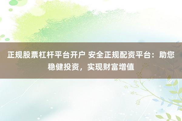 正规股票杠杆平台开户 安全正规配资平台：助您稳健投资，实现财富增值
