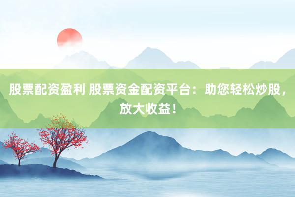 股票配资盈利 股票资金配资平台：助您轻松炒股，放大收益！