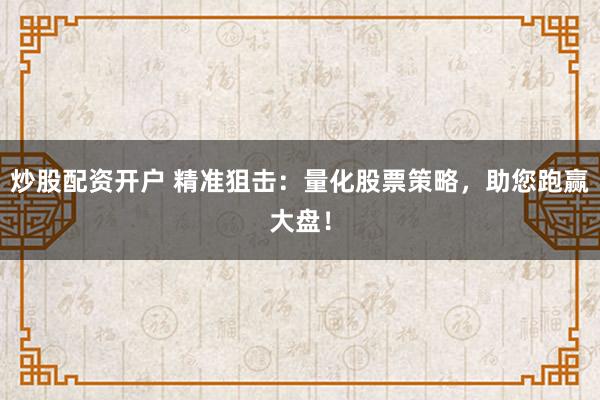 炒股配资开户 精准狙击：量化股票策略，助您跑赢大盘！