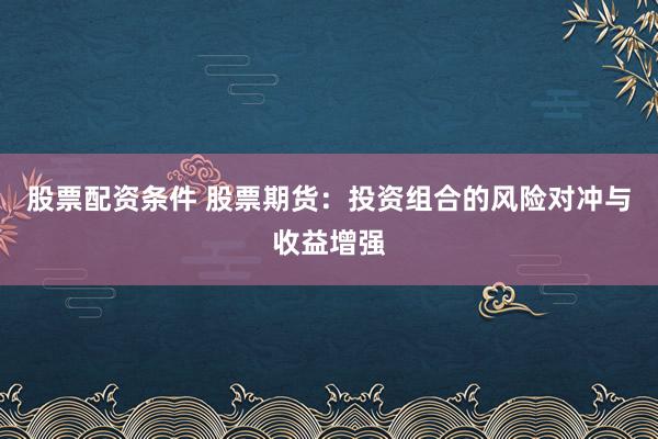 股票配资条件 股票期货：投资组合的风险对冲与收益增强