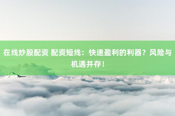 在线炒股配资 配资短线：快速盈利的利器？风险与机遇并存！