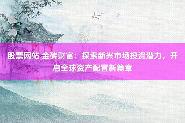 股票网站 金砖财富：探索新兴市场投资潜力，开启全球资产配置新篇章