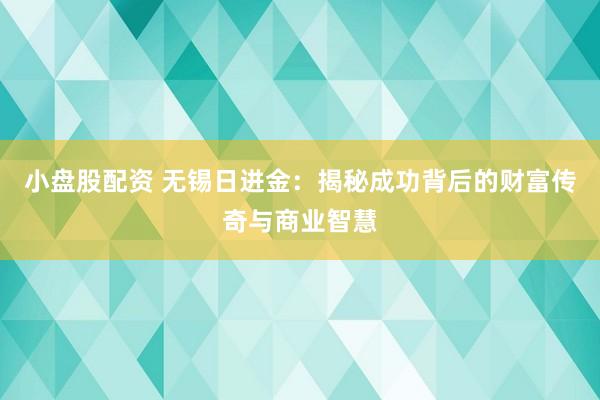 小盘股配资 无锡日进金：揭秘成功背后的财富传奇与商业智慧