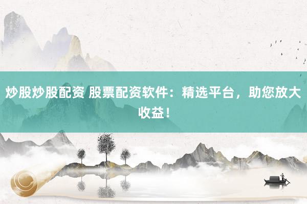 炒股炒股配资 股票配资软件：精选平台，助您放大收益！