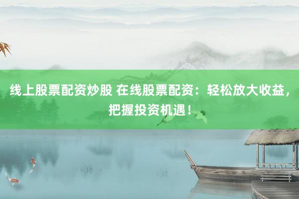 线上股票配资炒股 在线股票配资：轻松放大收益，把握投资机遇！