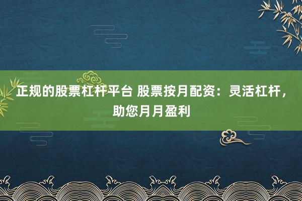 正规的股票杠杆平台 股票按月配资：灵活杠杆，助您月月盈利
