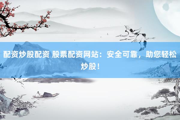配资炒股配资 股票配资网站：安全可靠，助您轻松炒股！