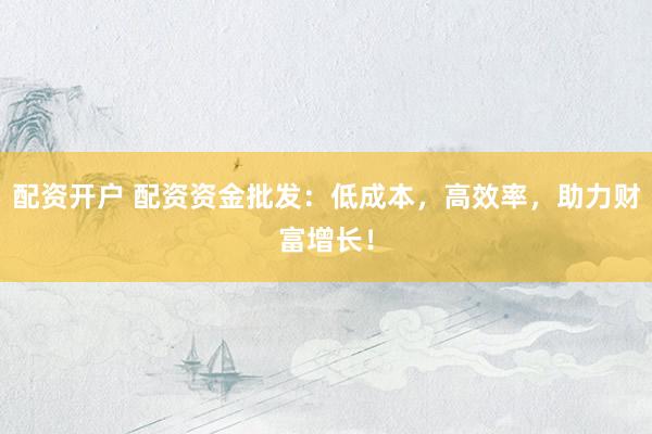 配资开户 配资资金批发：低成本，高效率，助力财富增长！