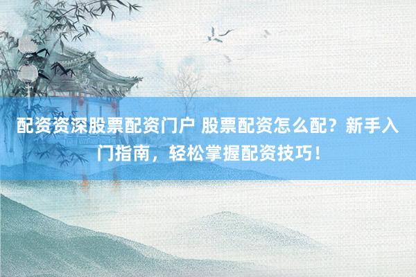 配资资深股票配资门户 股票配资怎么配？新手入门指南，轻松掌握配资技巧！