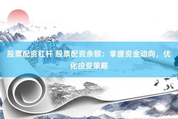 股票配资杠杆 股票配资余额：掌握资金动向，优化投资策略