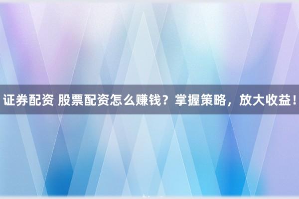 证券配资 股票配资怎么赚钱？掌握策略，放大收益！