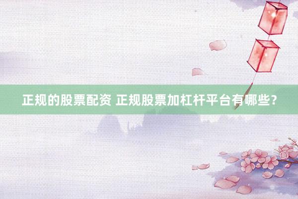 正规的股票配资 正规股票加杠杆平台有哪些？