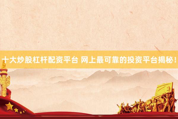 十大炒股杠杆配资平台 网上最可靠的投资平台揭秘！