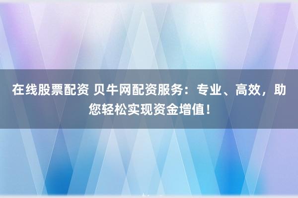 在线股票配资 贝牛网配资服务：专业、高效，助您轻松实现资金增值！
