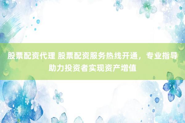 股票配资代理 股票配资服务热线开通，专业指导助力投资者实现资产增值