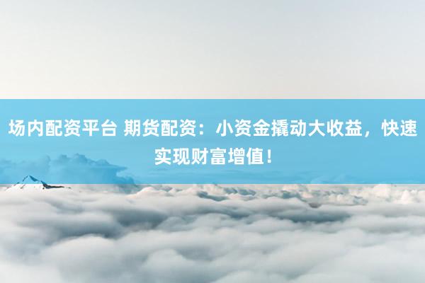 场内配资平台 期货配资：小资金撬动大收益，快速实现财富增值！