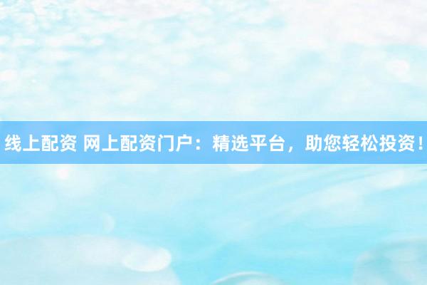 线上配资 网上配资门户：精选平台，助您轻松投资！