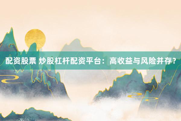 配资股票 炒股杠杆配资平台：高收益与风险并存？