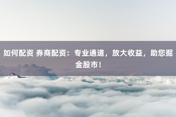 如何配资 券商配资：专业通道，放大收益，助您掘金股市！
