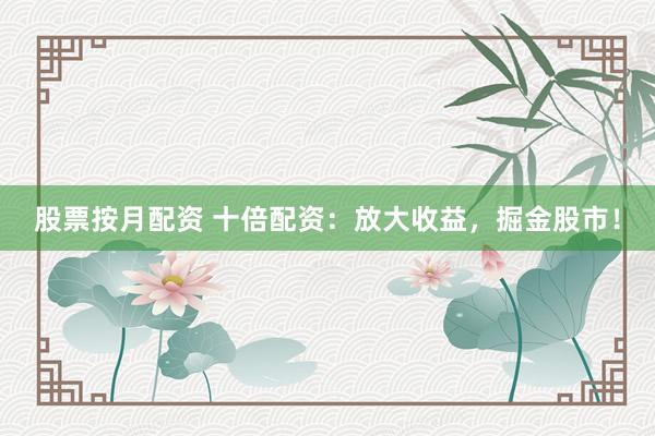 股票按月配资 十倍配资：放大收益，掘金股市！