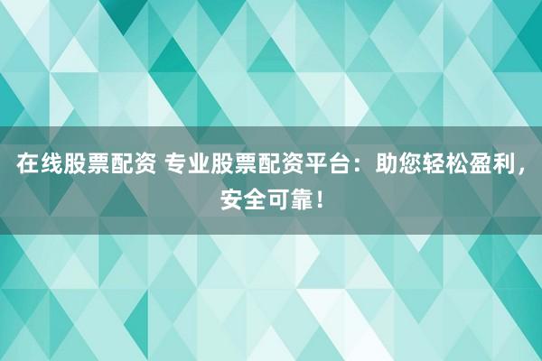 在线股票配资 专业股票配资平台：助您轻松盈利，安全可靠！