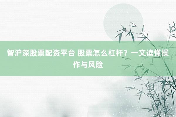 智沪深股票配资平台 股票怎么杠杆？一文读懂操作与风险