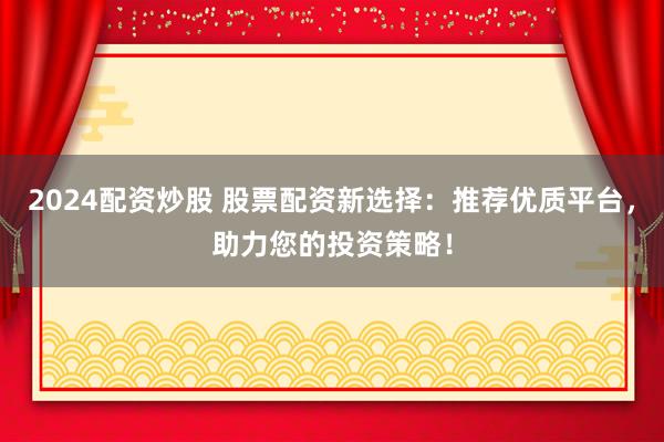 2024配资炒股 股票配资新选择：推荐优质平台，助力您的投资策略！
