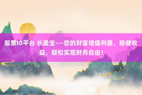 股票t0平台 长盈宝——您的财富增值利器，稳健收益，轻松实现财务自由！