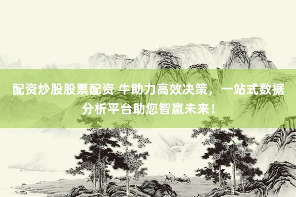配资炒股股票配资 牛助力高效决策，一站式数据分析平台助您智赢未来！