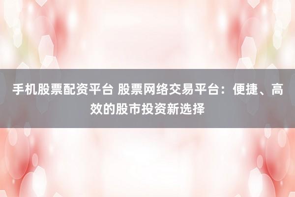 手机股票配资平台 股票网络交易平台：便捷、高效的股市投资新选择