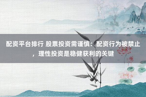 配资平台排行 股票投资需谨慎：配资行为被禁止，理性投资是稳健获利的关键