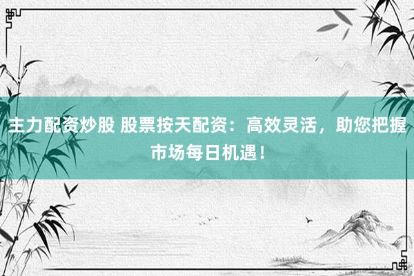 主力配资炒股 股票按天配资：高效灵活，助您把握市场每日机遇！