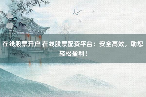 在线股票开户 在线股票配资平台：安全高效，助您轻松盈利！
