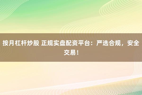 按月杠杆炒股 正规实盘配资平台：严选合规，安全交易！
