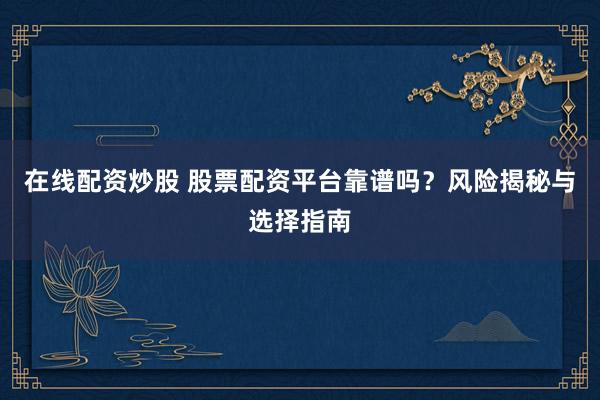 在线配资炒股 股票配资平台靠谱吗？风险揭秘与选择指南