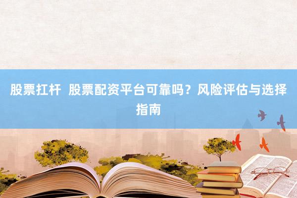 股票扛杆  股票配资平台可靠吗？风险评估与选择指南