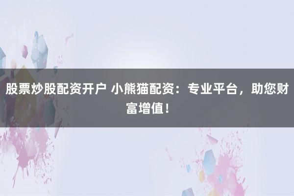 股票炒股配资开户 小熊猫配资：专业平台，助您财富增值！