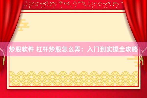 炒股软件 杠杆炒股怎么弄：入门到实操全攻略