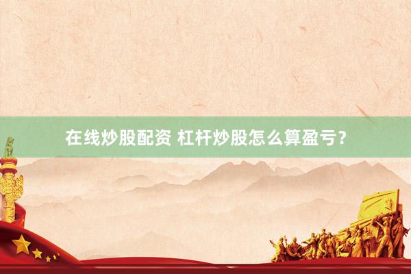 在线炒股配资 杠杆炒股怎么算盈亏？