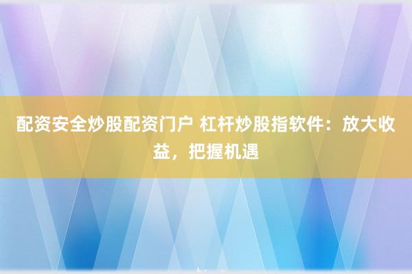 配资安全炒股配资门户 杠杆炒股指软件：放大收益，把握机遇