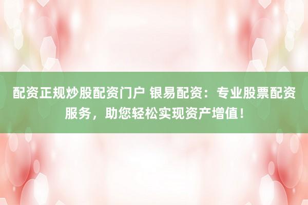 配资正规炒股配资门户 银易配资：专业股票配资服务，助您轻松实现资产增值！
