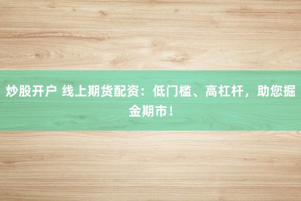 炒股开户 线上期货配资：低门槛、高杠杆，助您掘金期市！
