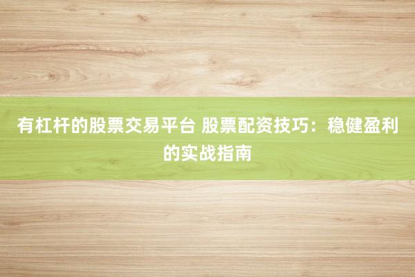 有杠杆的股票交易平台 股票配资技巧：稳健盈利的实战指南
