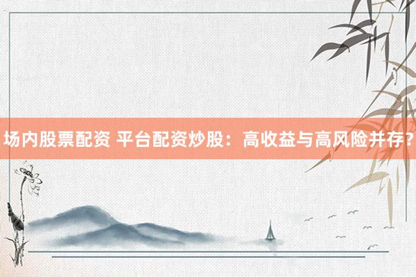 场内股票配资 平台配资炒股：高收益与高风险并存？