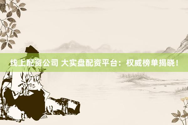 线上配资公司 大实盘配资平台：权威榜单揭晓！
