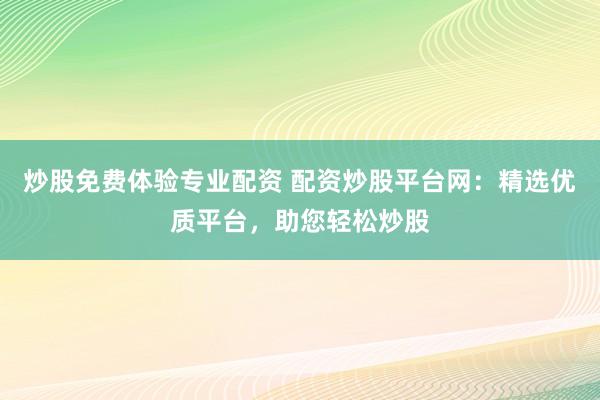 炒股免费体验专业配资 配资炒股平台网：精选优质平台，助您轻松炒股