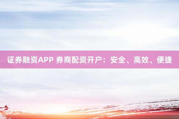 证券融资APP 券商配资开户：安全、高效、便捷