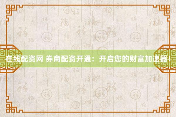 在线配资网 券商配资开通：开启您的财富加速器！