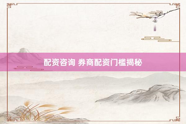 配资咨询 券商配资门槛揭秘